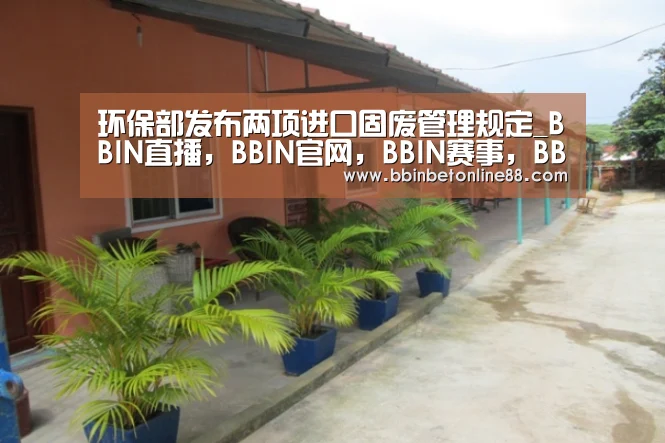 环保部发布两项进口固废管理规定_BBIN直播,BBIN官网,BBIN赛事,BBIN电竞(图1) BBIN直播,BBIN官网,BBIN赛事,BBIN电竞