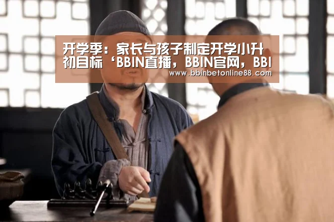 开学季:家长与孩子制定开学小升初目标‘BBIN直播,BBIN官网,BBIN赛事,BBIN电竞’(图2) BBIN直播,BBIN官网,BBIN赛事,BBIN电竞