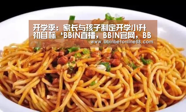 开学季:家长与孩子制定开学小升初目标‘BBIN直播,BBIN官网,BBIN赛事,BBIN电竞’(图3) BBIN直播,BBIN官网,BBIN赛事,BBIN电竞