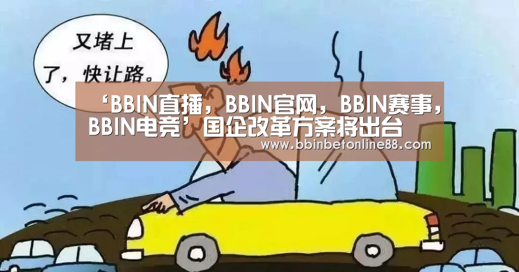 ‘BBIN直播,BBIN官网,BBIN赛事,BBIN电竞’国企改革方案将出台 央企红利上缴比例或提至30%(图1) BBIN直播,BBIN官网,BBIN赛事,BBIN电竞